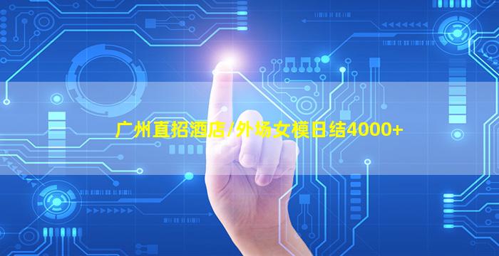 广州直招酒店/外场女模日结4000+