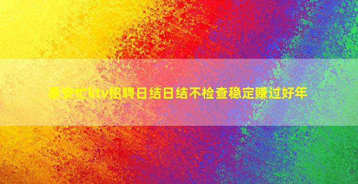 泰安忙ktv招聘日结日结不检查稳定赚过好年