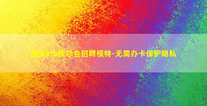 西安ktv夜总会招聘模特-无需办卡保护隐私
